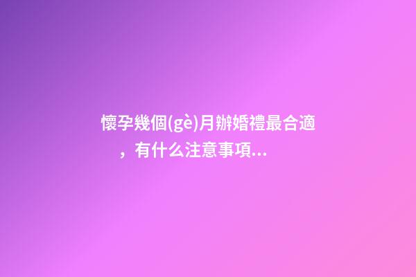 懷孕幾個(gè)月辦婚禮最合適，有什么注意事項(xiàng)（懷孕幾個(gè)月辦婚禮比較合適）